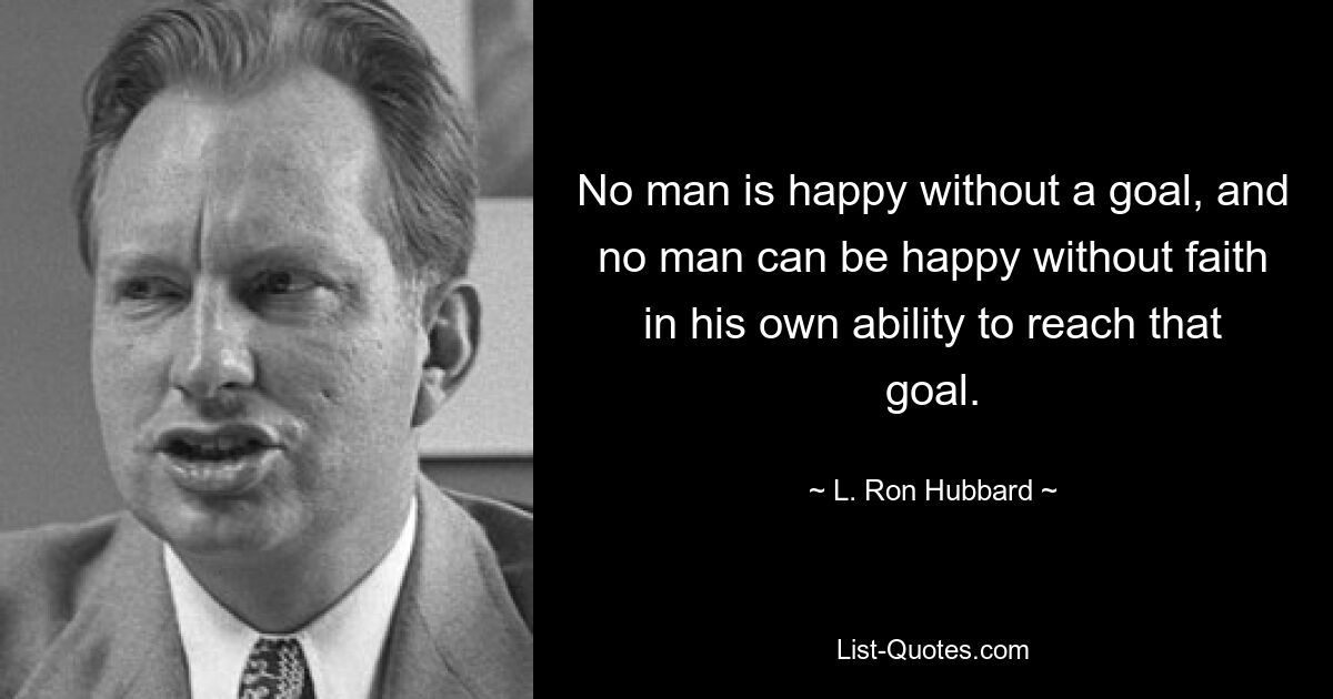 No man is happy without a goal, and no man can be happy without faith in his own ability to reach that goal. — © L. Ron Hubbard