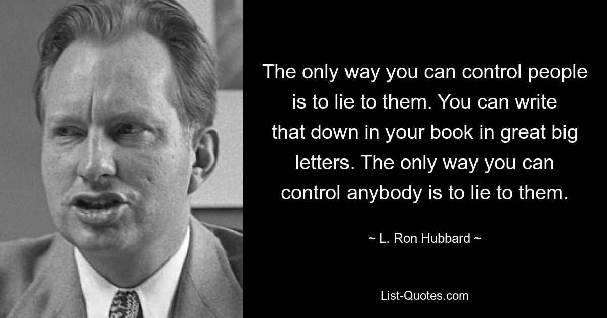 The only way you can control people is to lie to them. You can write that down in your book in great big letters. The only way you can control anybody is to lie to them. — © L. Ron Hubbard