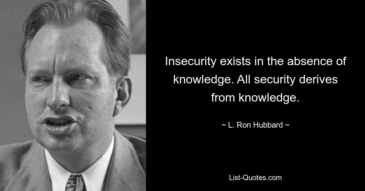 Insecurity exists in the absence of knowledge. All security derives from knowledge. — © L. Ron Hubbard