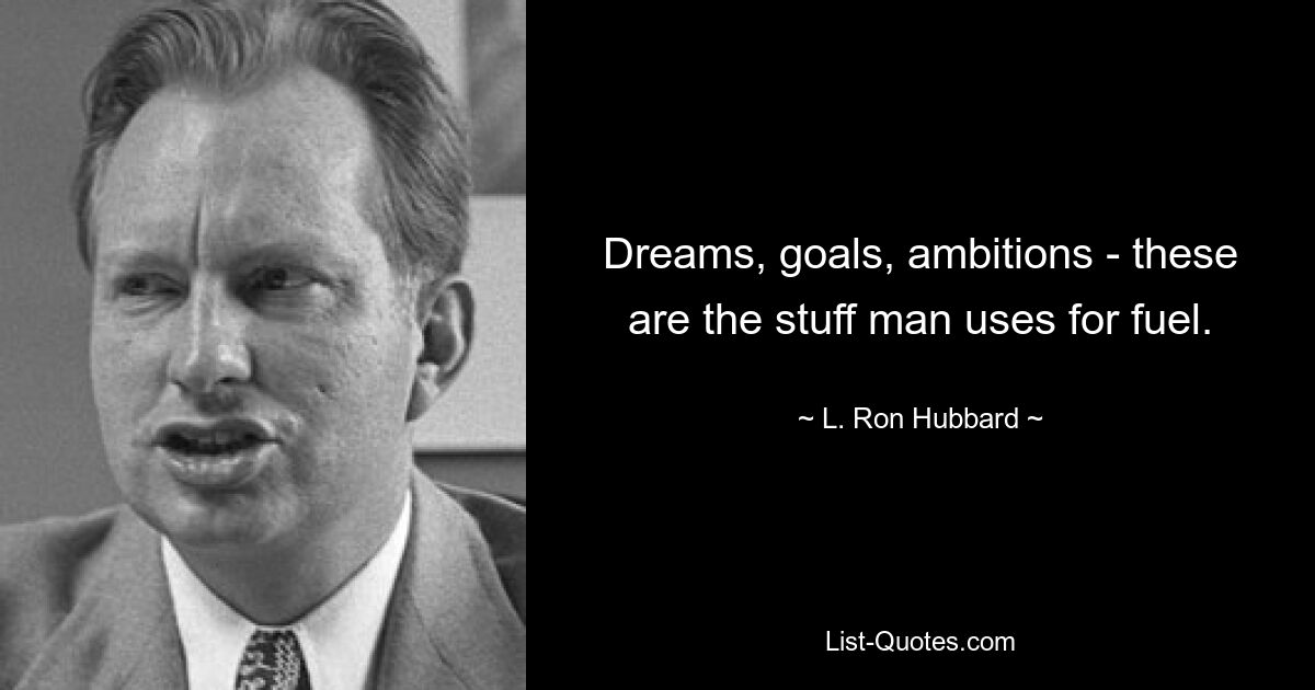 Dreams, goals, ambitions - these are the stuff man uses for fuel. — © L. Ron Hubbard