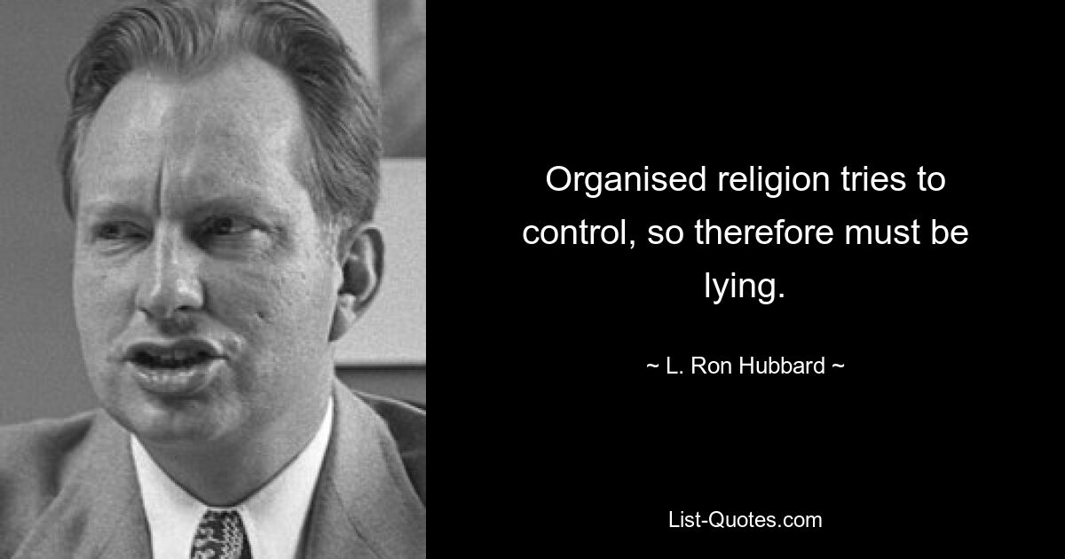 Organised religion tries to control, so therefore must be lying. — © L. Ron Hubbard