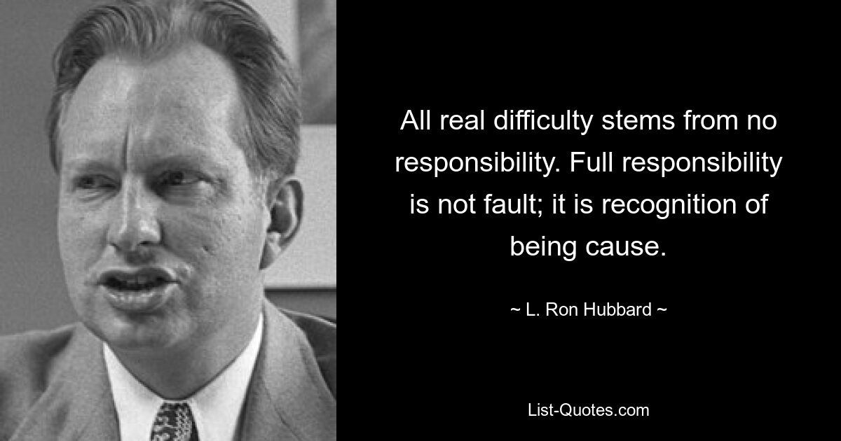 All real difficulty stems from no responsibility. Full responsibility is not fault; it is recognition of being cause. — © L. Ron Hubbard