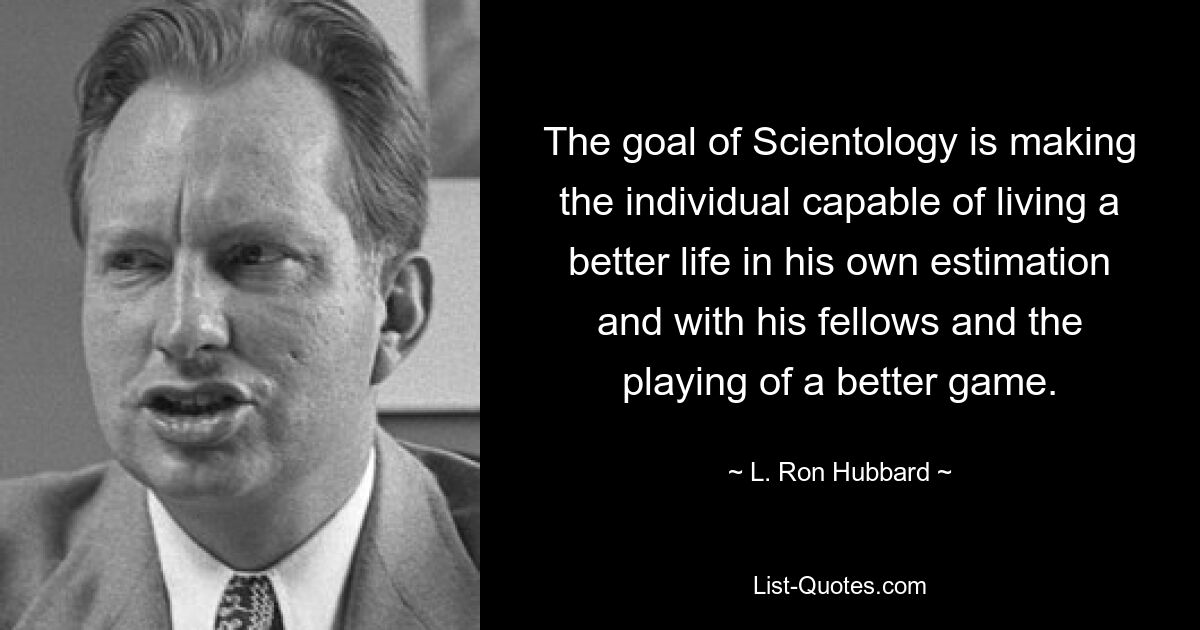 The goal of Scientology is making the individual capable of living a better life in his own estimation and with his fellows and the playing of a better game. — © L. Ron Hubbard