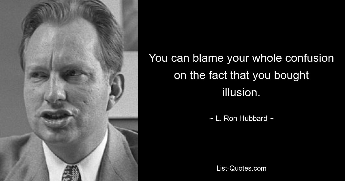 You can blame your whole confusion on the fact that you bought illusion. — © L. Ron Hubbard