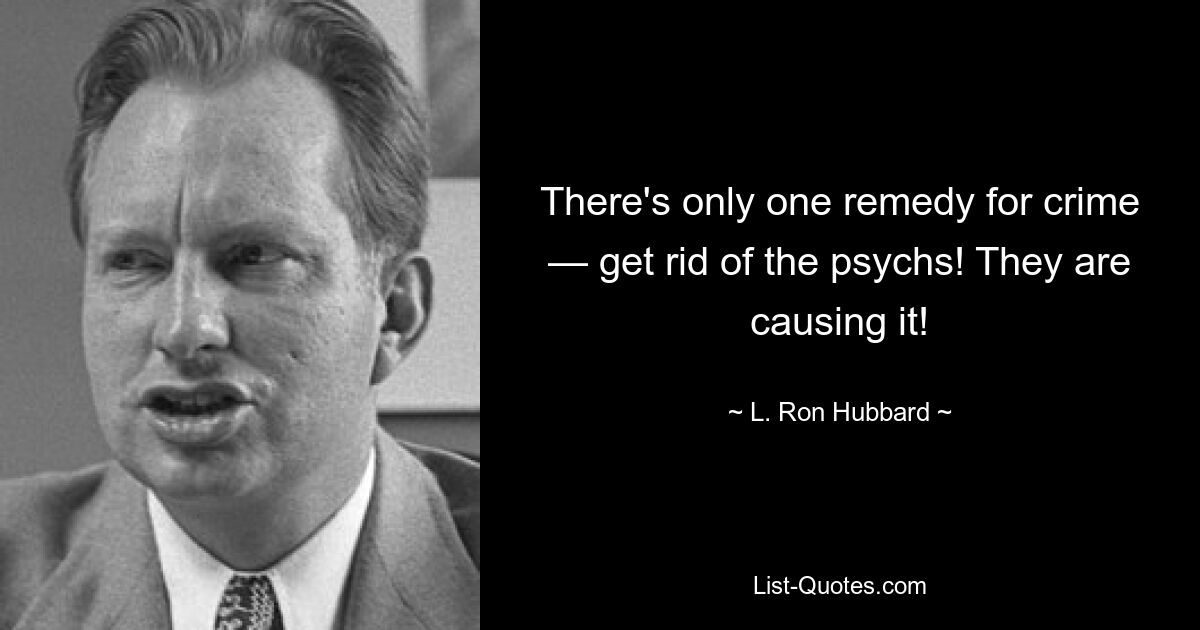 There's only one remedy for crime — get rid of the psychs! They are causing it! — © L. Ron Hubbard