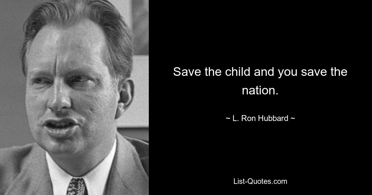 Save the child and you save the nation. — © L. Ron Hubbard