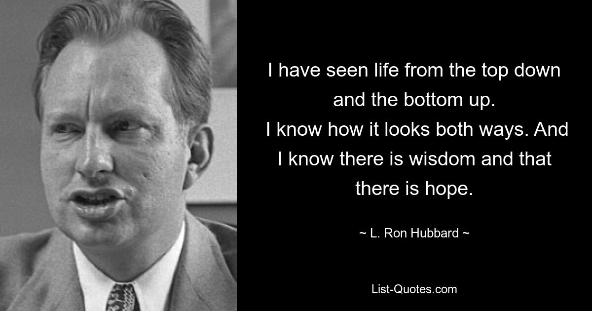 I have seen life from the top down and the bottom up.
 I know how it looks both ways. And I know there is wisdom and that there is hope. — © L. Ron Hubbard