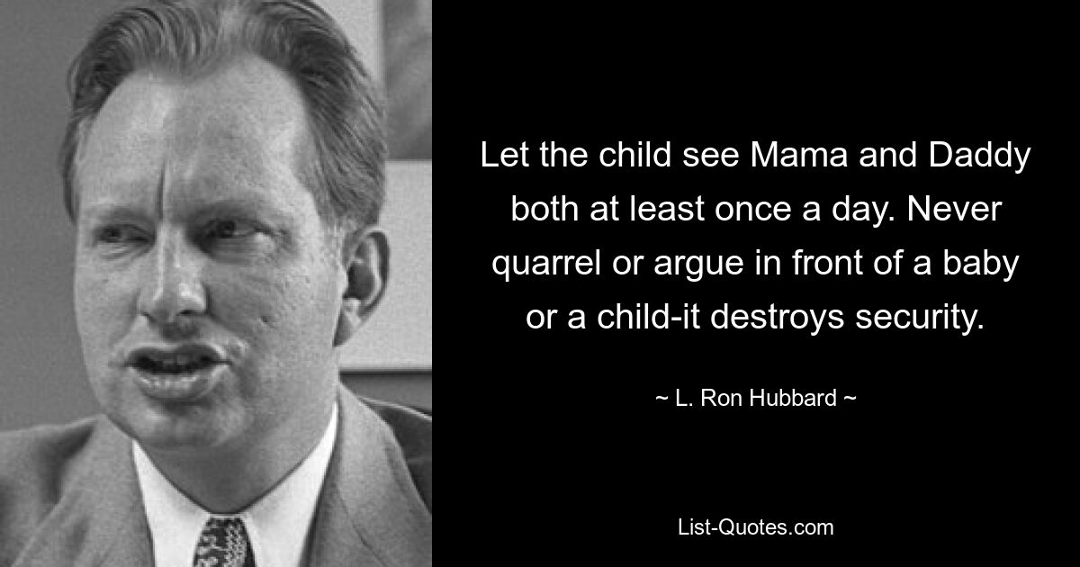 Let the child see Mama and Daddy both at least once a day. Never quarrel or argue in front of a baby or a child-it destroys security. — © L. Ron Hubbard