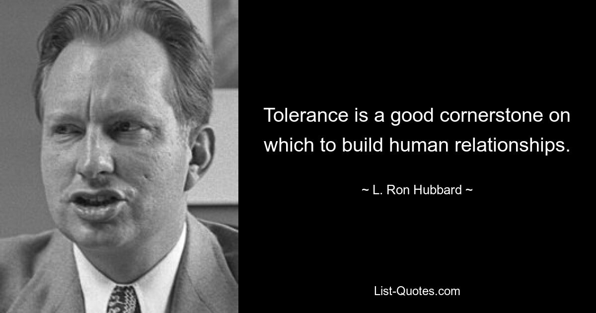 Tolerance is a good cornerstone on which to build human relationships. — © L. Ron Hubbard