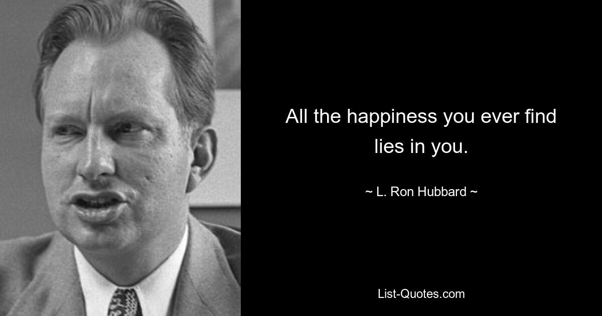 Всё счастье, которое ты когда-либо обретаешь, находится в тебе. — © Л. Рон Хаббард