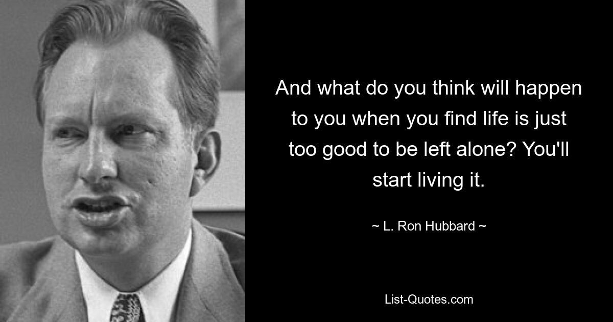 And what do you think will happen to you when you find life is just too good to be left alone? You'll start living it. — © L. Ron Hubbard