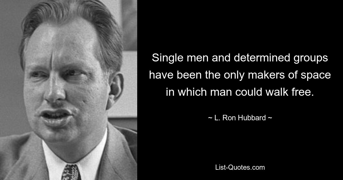 Single men and determined groups have been the only makers of space in which man could walk free. — © L. Ron Hubbard