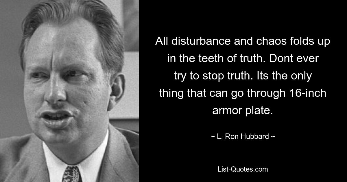 All disturbance and chaos folds up in the teeth of truth. Dont ever try to stop truth. Its the only thing that can go through 16-inch armor plate. — © L. Ron Hubbard