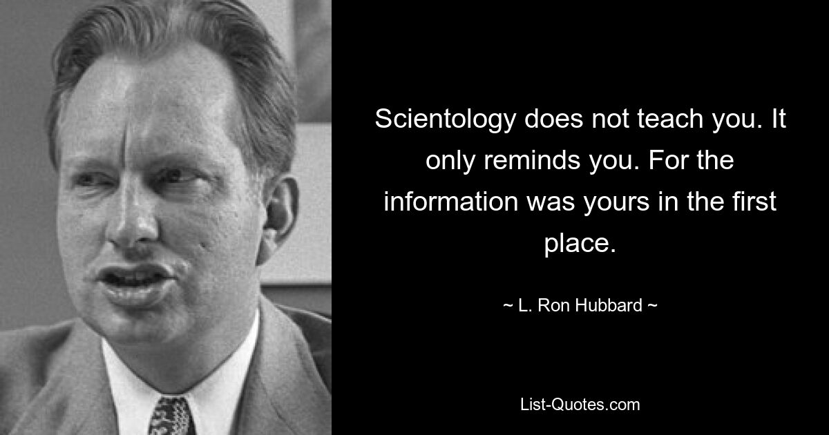 Scientology does not teach you. It only reminds you. For the information was yours in the first place. — © L. Ron Hubbard