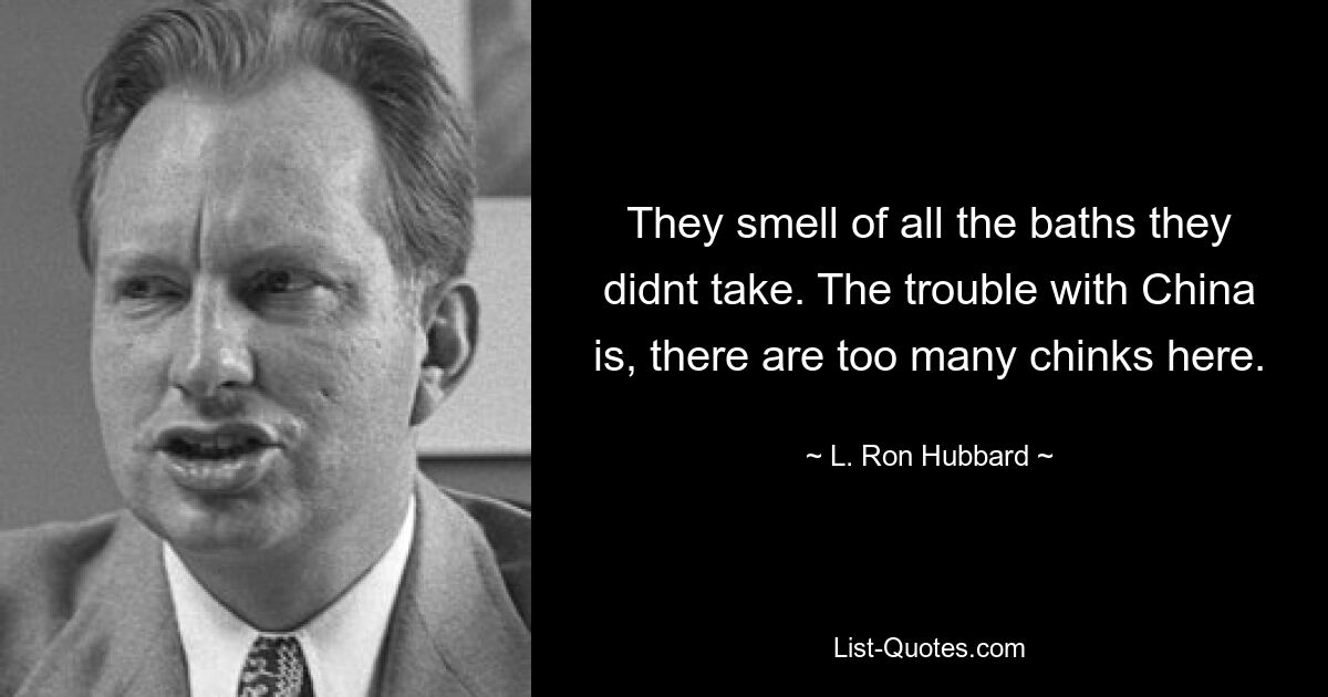 They smell of all the baths they didnt take. The trouble with China is, there are too many chinks here. — © L. Ron Hubbard