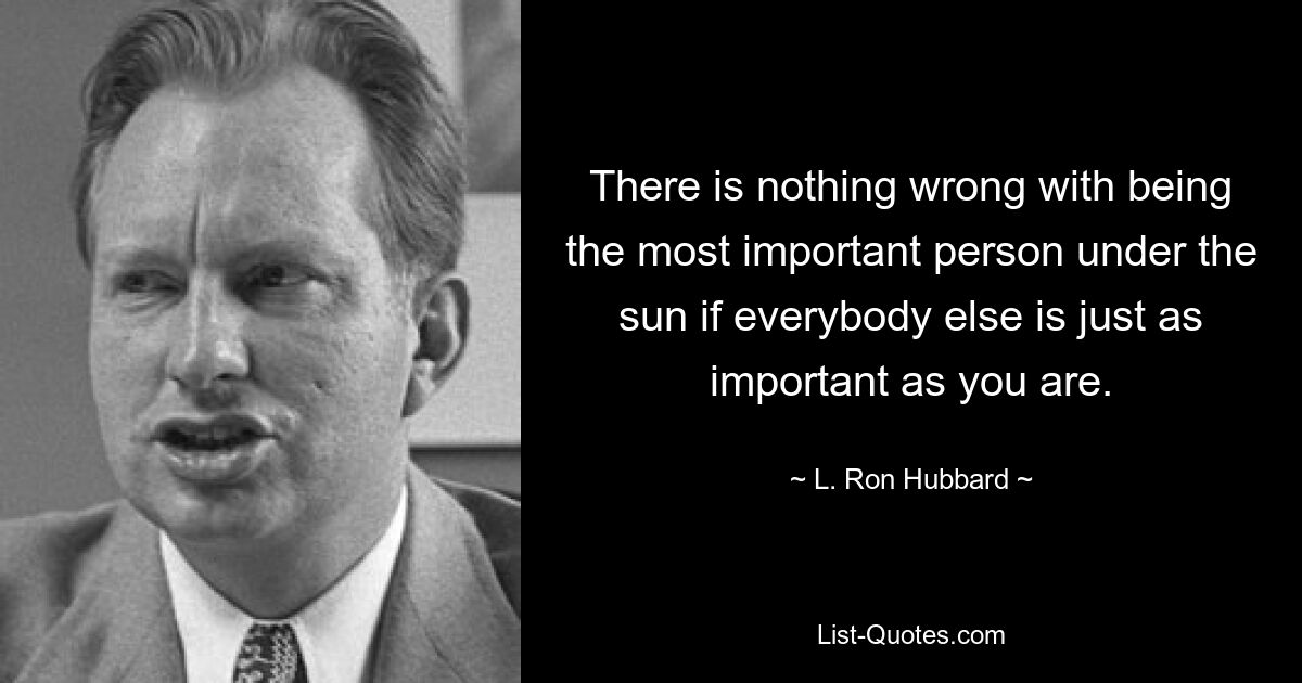 There is nothing wrong with being the most important person under the sun if everybody else is just as important as you are. — © L. Ron Hubbard