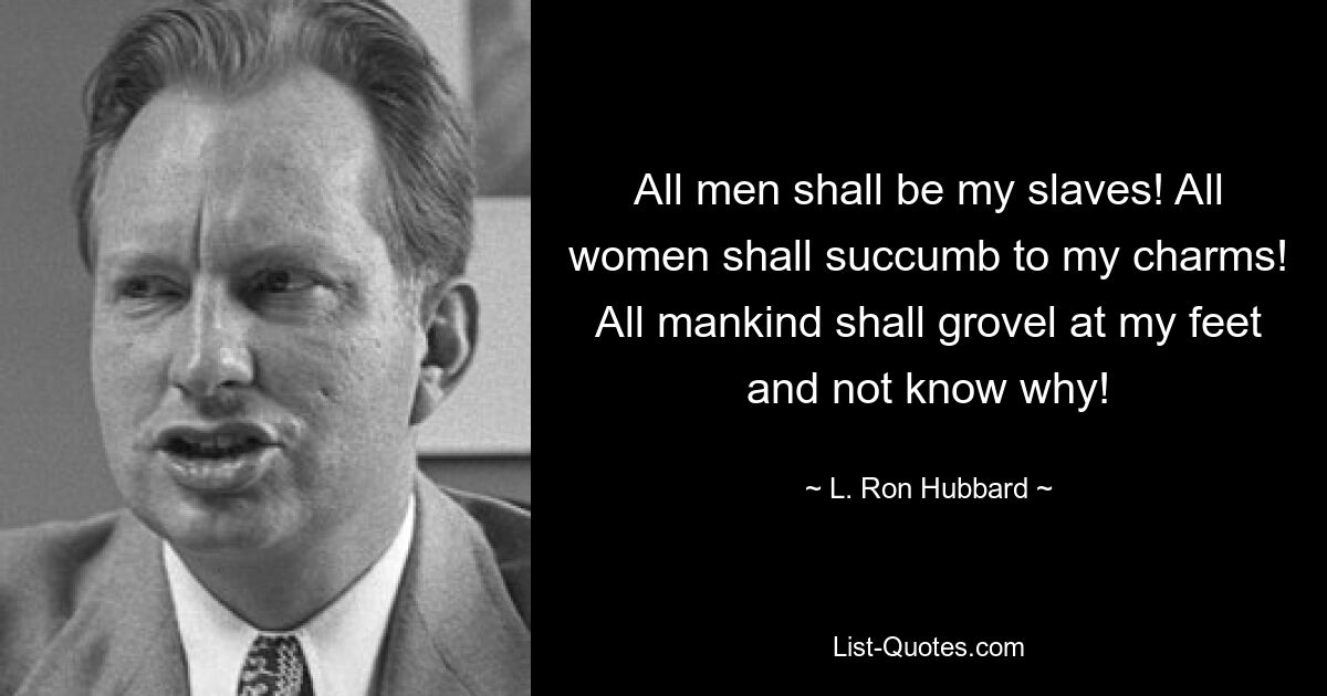 All men shall be my slaves! All women shall succumb to my charms! All mankind shall grovel at my feet and not know why! — © L. Ron Hubbard