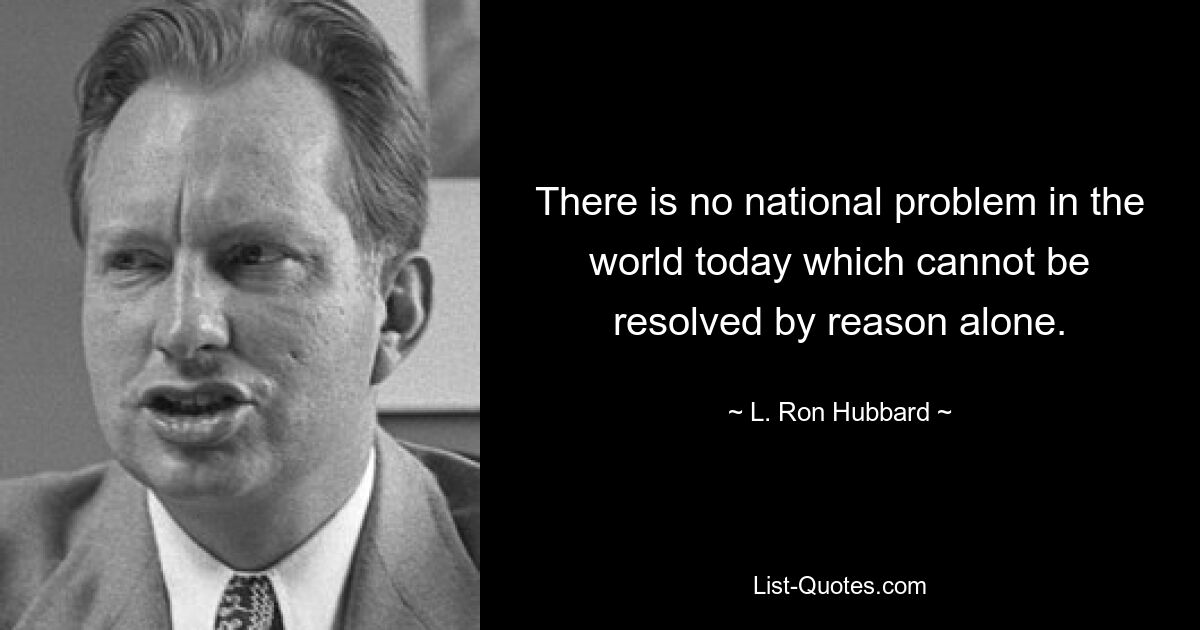 There is no national problem in the world today which cannot be resolved by reason alone. — © L. Ron Hubbard