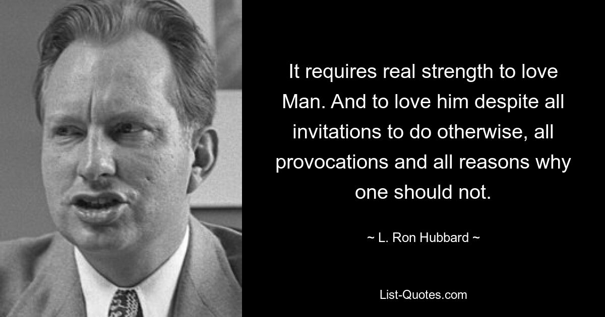 It requires real strength to love Man. And to love him despite all invitations to do otherwise, all provocations and all reasons why one should not. — © L. Ron Hubbard