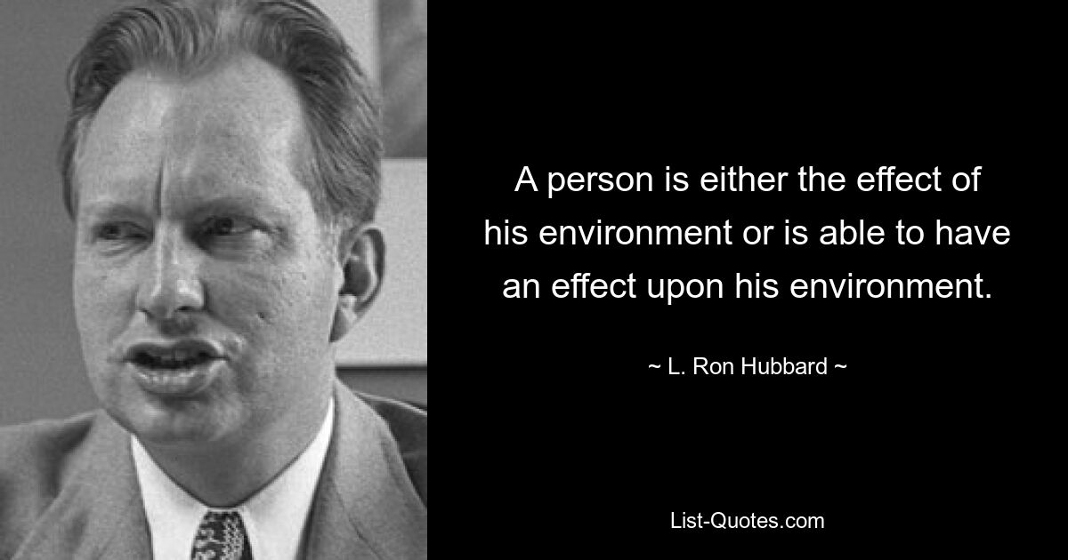 Человек либо является следствием своего окружения, либо способен оказывать влияние на свое окружение. — © Л. Рон Хаббард