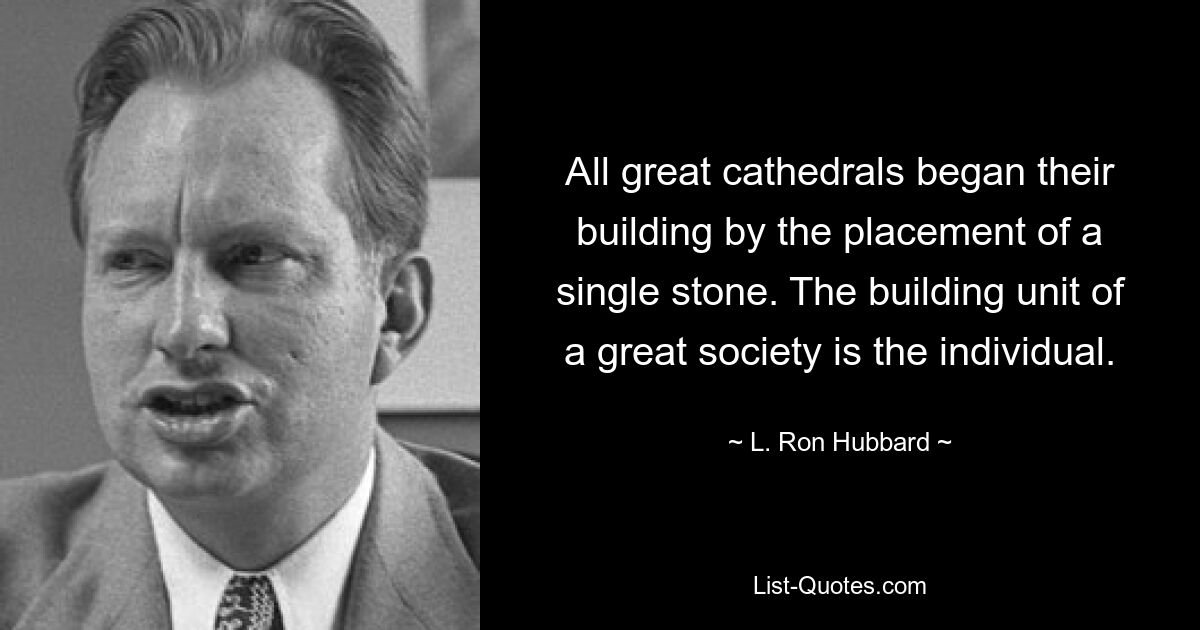 All great cathedrals began their building by the placement of a single stone. The building unit of a great society is the individual. — © L. Ron Hubbard