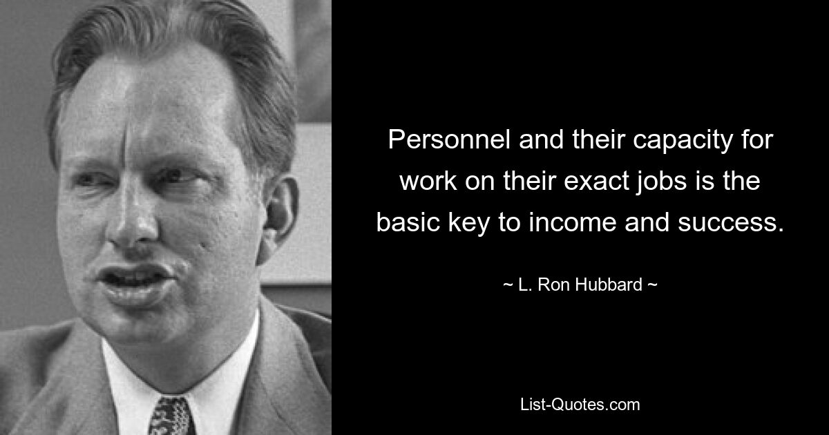 Personnel and their capacity for work on their exact jobs is the basic key to income and success. — © L. Ron Hubbard