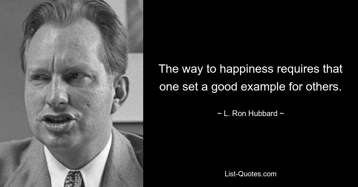 The way to happiness requires that one set a good example for others. — © L. Ron Hubbard