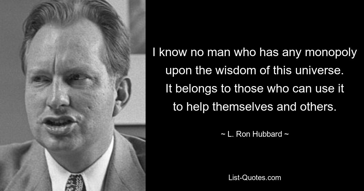 I know no man who has any monopoly upon the wisdom of this universe. It belongs to those who can use it to help themselves and others. — © L. Ron Hubbard