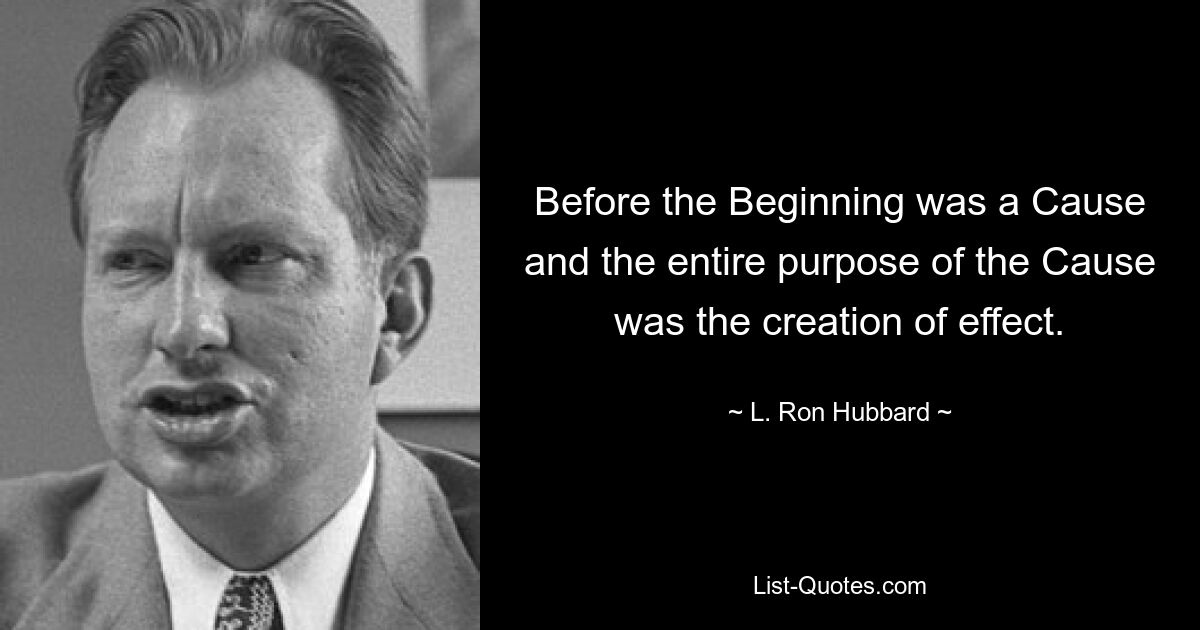 Before the Beginning was a Cause and the entire purpose of the Cause was the creation of effect. — © L. Ron Hubbard