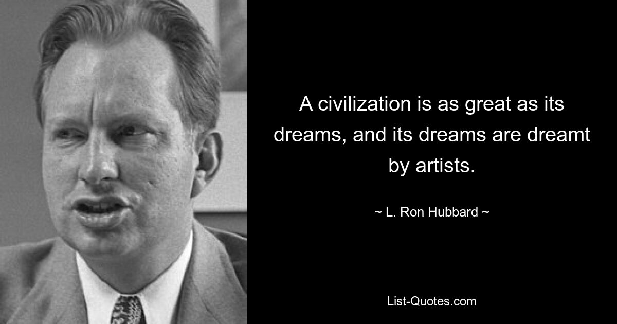 A civilization is as great as its dreams, and its dreams are dreamt by artists. — © L. Ron Hubbard