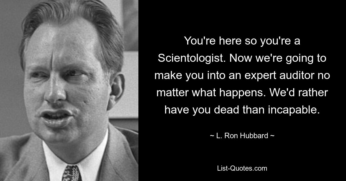 You're here so you're a Scientologist. Now we're going to make you into an expert auditor no matter what happens. We'd rather have you dead than incapable. — © L. Ron Hubbard