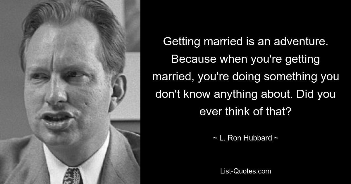 Getting married is an adventure. Because when you're getting married, you're doing something you don't know anything about. Did you ever think of that? — © L. Ron Hubbard