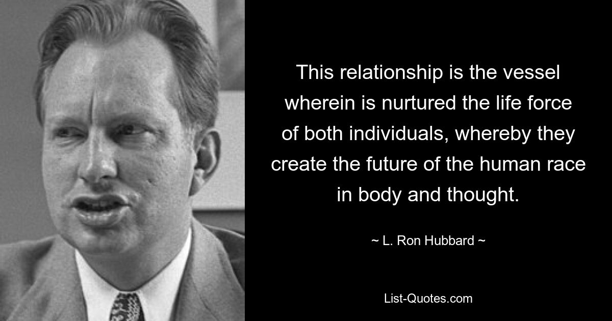 This relationship is the vessel wherein is nurtured the life force of both individuals, whereby they create the future of the human race in body and thought. — © L. Ron Hubbard