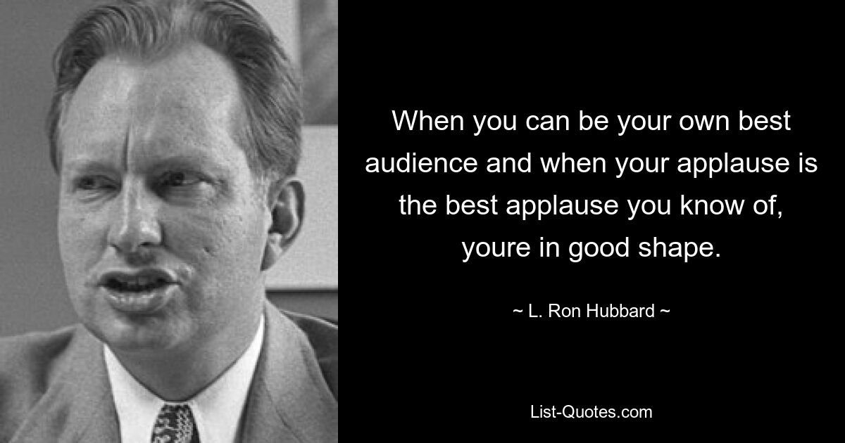 When you can be your own best audience and when your applause is the best applause you know of, youre in good shape. — © L. Ron Hubbard