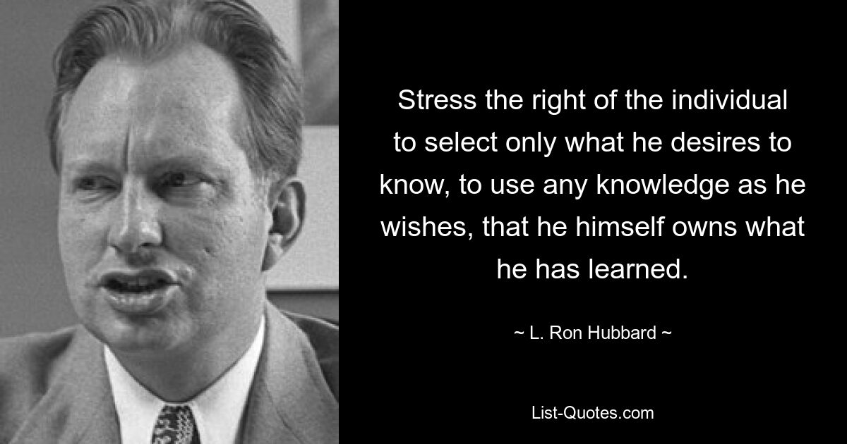 Stress the right of the individual to select only what he desires to know, to use any knowledge as he wishes, that he himself owns what he has learned. — © L. Ron Hubbard