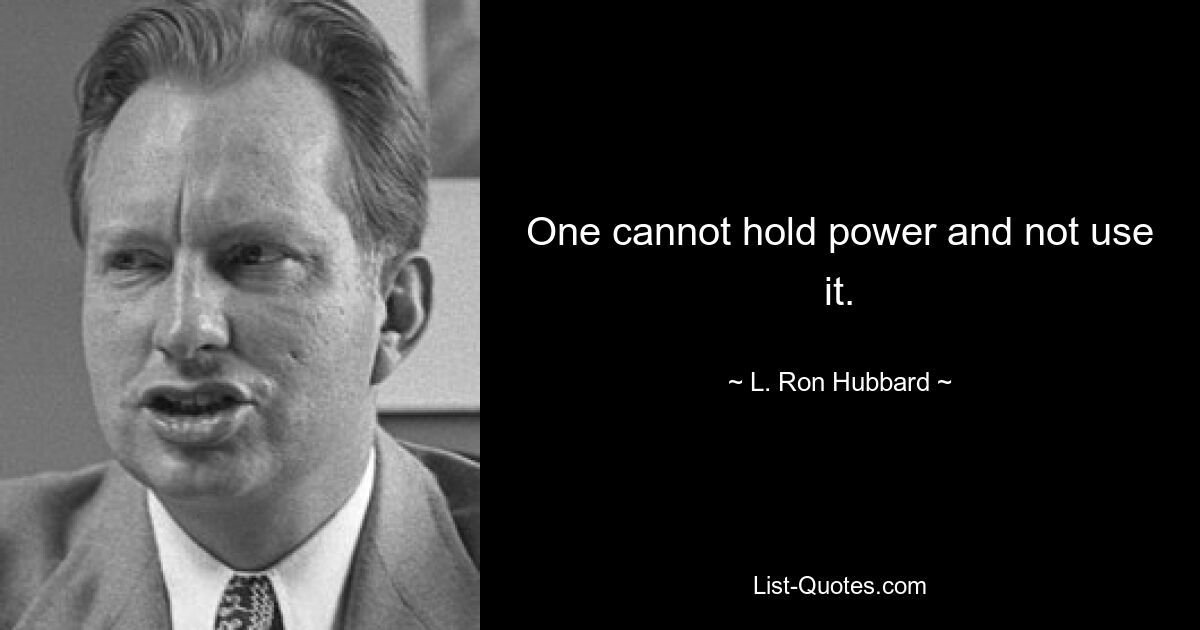 One cannot hold power and not use it. — © L. Ron Hubbard