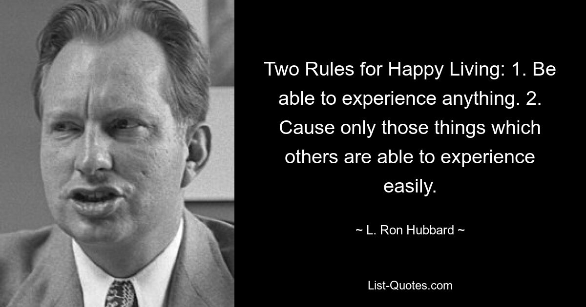 Two Rules for Happy Living: 1. Be able to experience anything. 2. Cause only those things which others are able to experience easily. — © L. Ron Hubbard