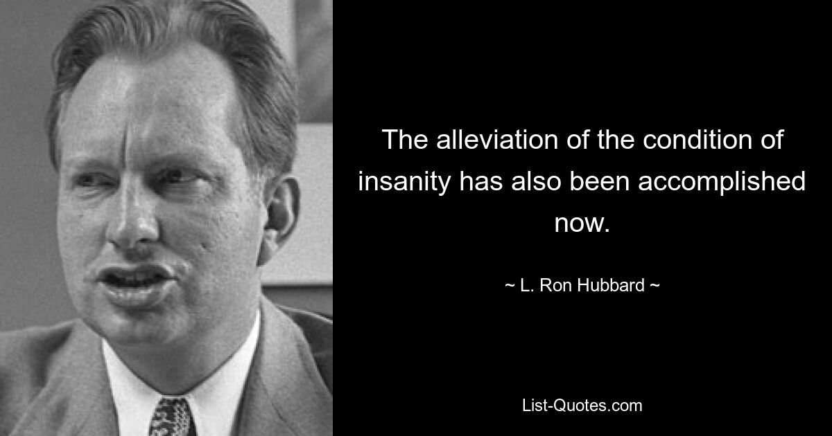 The alleviation of the condition of insanity has also been accomplished now. — © L. Ron Hubbard