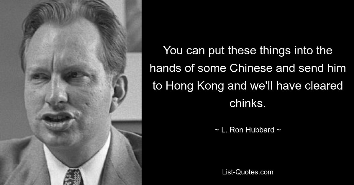 You can put these things into the hands of some Chinese and send him to Hong Kong and we'll have cleared chinks. — © L. Ron Hubbard