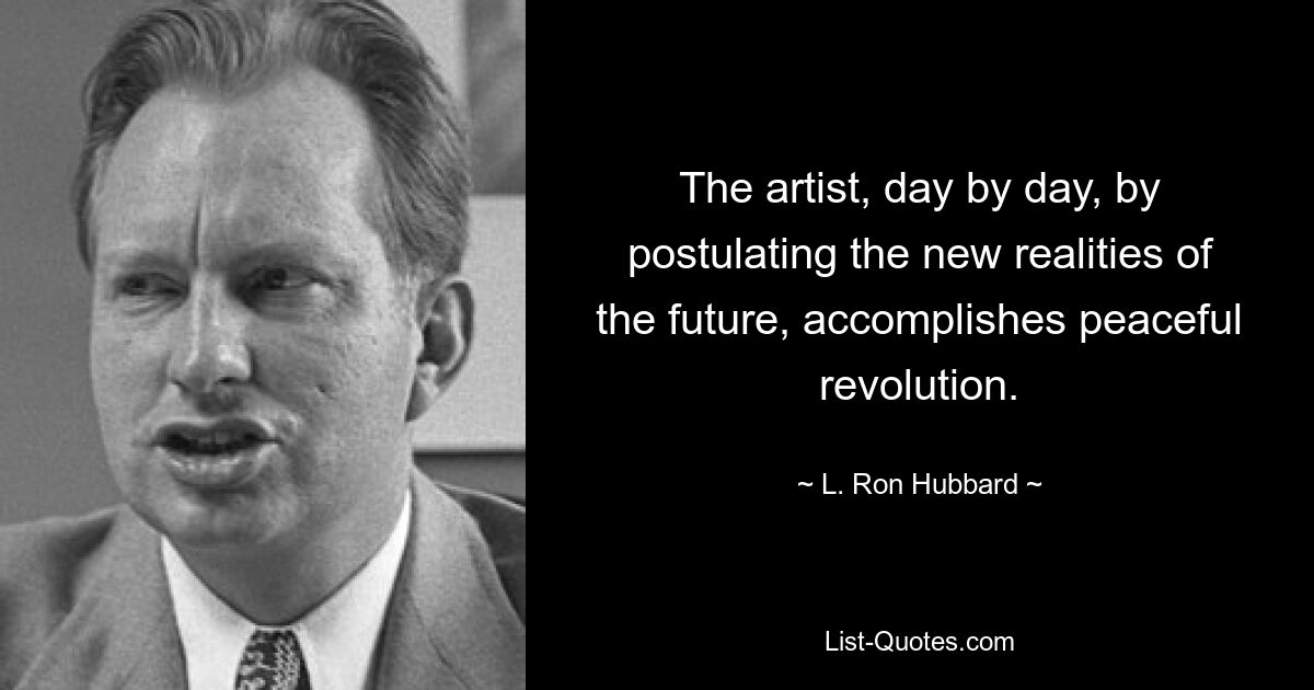 The artist, day by day, by postulating the new realities of the future, accomplishes peaceful revolution. — © L. Ron Hubbard