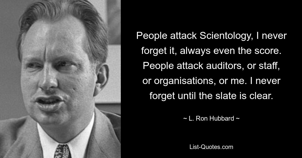 People attack Scientology, I never forget it, always even the score. People attack auditors, or staff, or organisations, or me. I never forget until the slate is clear. — © L. Ron Hubbard