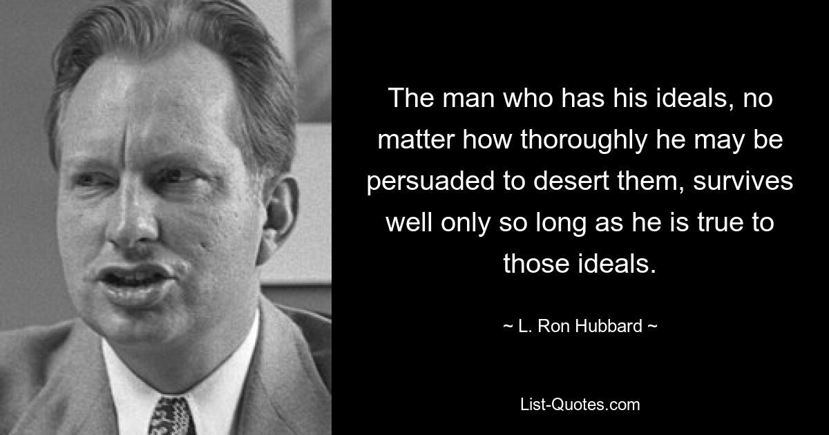 The man who has his ideals, no matter how thoroughly he may be persuaded to desert them, survives well only so long as he is true to those ideals. — © L. Ron Hubbard