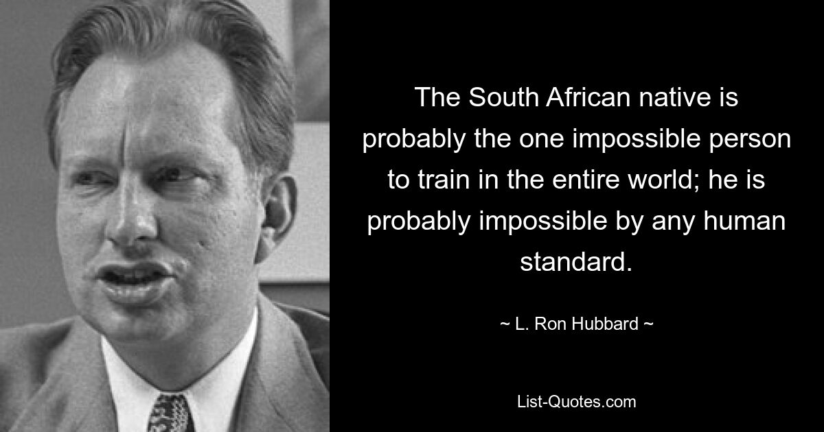 The South African native is probably the one impossible person to train in the entire world; he is probably impossible by any human standard. — © L. Ron Hubbard