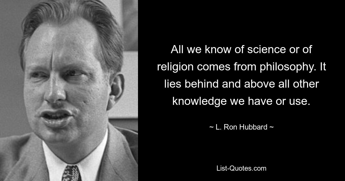 All we know of science or of religion comes from philosophy. It lies behind and above all other knowledge we have or use. — © L. Ron Hubbard