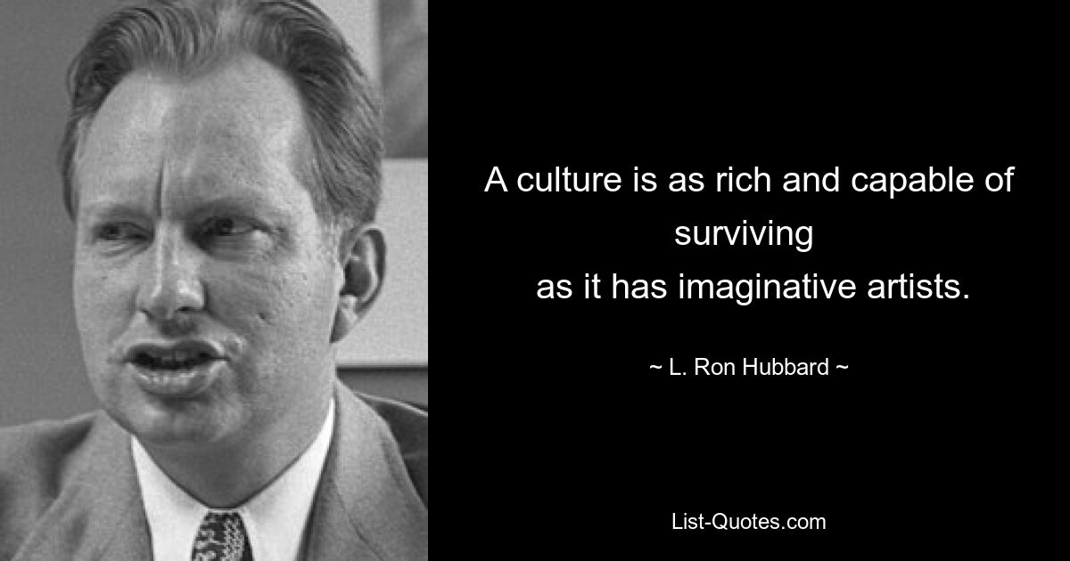 A culture is as rich and capable of surviving 
 as it has imaginative artists. — © L. Ron Hubbard