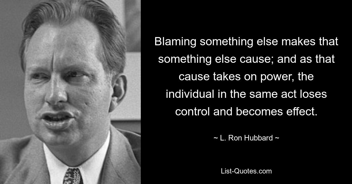 Etwas anderes zu beschuldigen, führt dazu, dass etwas anderes die Ursache ist; und wenn diese Ursache an Macht gewinnt, verliert das Individuum in derselben Handlung die Kontrolle und wird zur Wirkung. — © L. Ron Hubbard