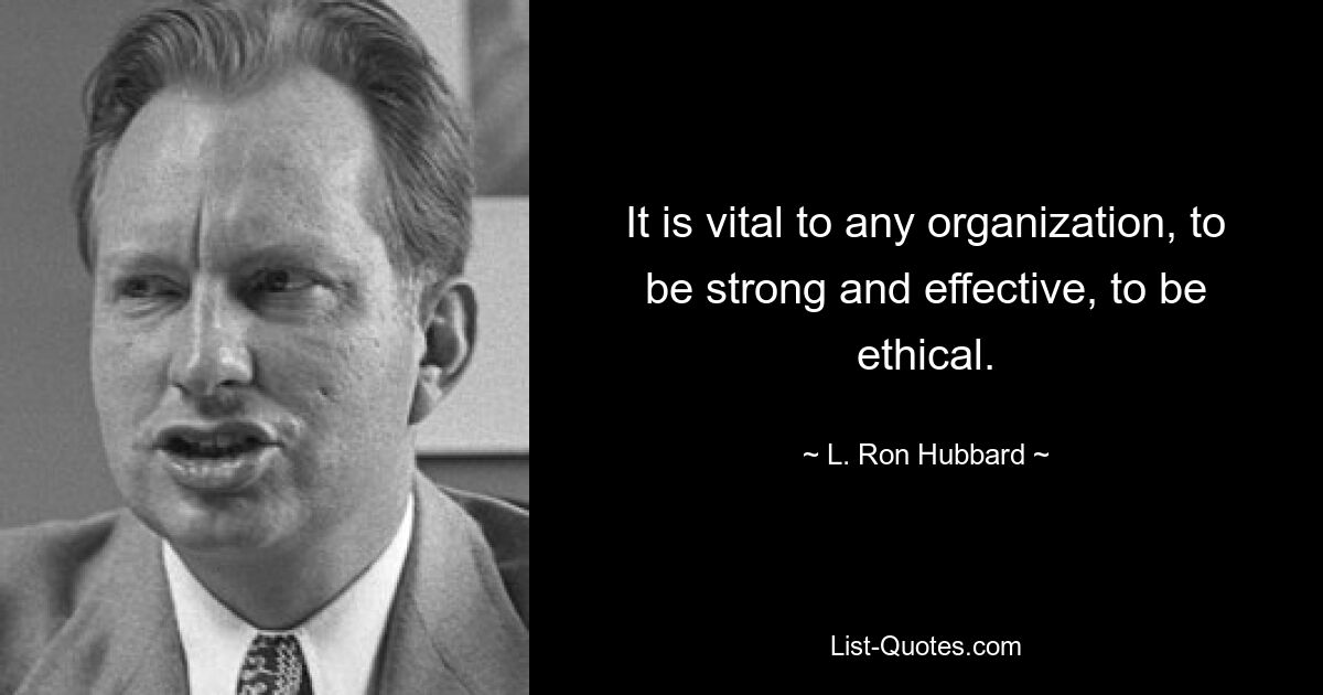 It is vital to any organization, to be strong and effective, to be ethical. — © L. Ron Hubbard