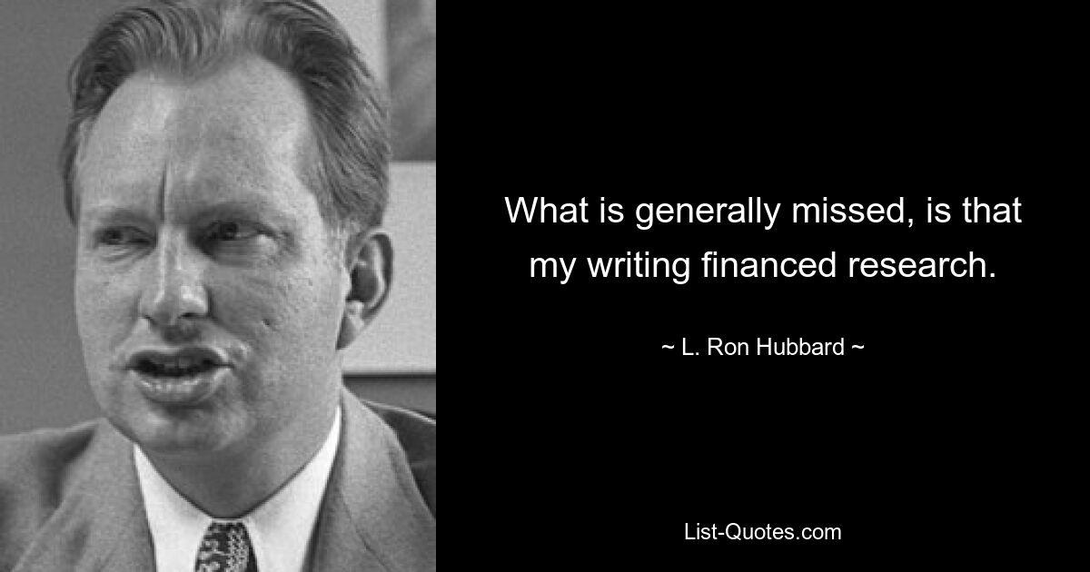 What is generally missed, is that my writing financed research. — © L. Ron Hubbard