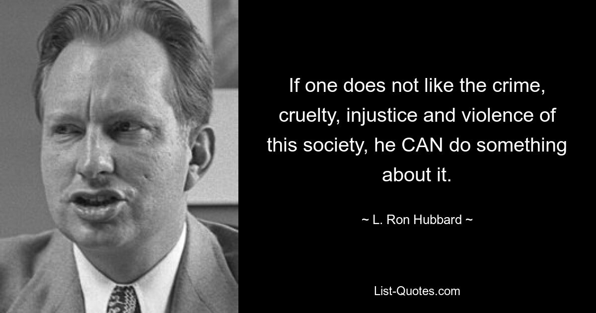 If one does not like the crime, cruelty, injustice and violence of this society, he CAN do something about it. — © L. Ron Hubbard