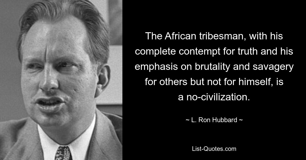 The African tribesman, with his complete contempt for truth and his emphasis on brutality and savagery for others but not for himself, is a no-civilization. — © L. Ron Hubbard